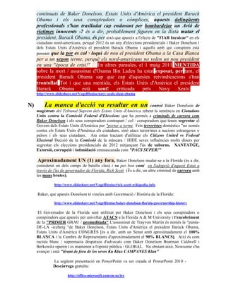 continuats de Baker Donelson, Estats Units d'Amèrica el president Barack
     Obama i els seus conspiradors o còmplices, aquests delinqüents
     professionals s'han traslladat cap endavant per bombardejar un Avió de
     víctimes innocents -? és a dir, probablement figuren en la llista matar el
     president, Barack Obama, és per això que apareix a l'efecte de "FIAR Inculcar" en els
     ciutadans nord-americans, perquè 2012 és un any d'eleccions presidencials i Baker Donelson i
     dels Estats Units d'Amèrica el president Barack Obama i aquells amb qui conspiren està
     pensant que la por es col · loqui de nou el president Obama a la Casa Blanca
     per a un segon terme, perquè els nord-americans no volen un nou president
     en una "època de crisi!" En altres paraules, el 1 maig 2011 MENTIDA
     sobre la mort / assassinat d'Osama Bin Laden ha estat exposat, per tant, el
     president Barack Obama sap que cap d'aquestes reivindicacions s'han
     trontollat Tot i que una mentida, els Estats Units d'Amèrica el president
     Barack     Obama     està    sent!  criticada  pels    Navy     Seals:
     http://www.slideshare.net/VogelDenise/navy-seals-slam-obama


N)       La manca d'acció va resultar en un                             control Baker Donelson de
     magistrats del Tribunal Suprem dels Estats Units d'Amèrica rebent la sentència en Ciutadans
     Units contra la Comissió Federal d'Eleccions que ha permès a criminals de carrera com
     Baker Donelson i els seus conspiradors contrapart / col · conspiradors que tenen segrestar el
     Govern dels Estats Units d'Amèrica per "portar a terme Fets terroristes domèstics "no només
     contra els Estats Units d'Amèrica els ciutadans, sinó atacs terroristes a nacions estrangeres o
     països i els seus ciutadans. Ara estan tractant d'utilitzar els Citizens United vs Federal
     Electoral Decisió de la Comissió de la màscara / HIDE seves influències molts diners per
     segrestar els eleccions presidencials de 2012 mitjançant l'ús de suborns, XANTATGE,
     Extorsió, corrupció i intimidació emmascarada com "PACS SUPER!"

     Aproximadament UN (1) any fora, Baker Donelson mudar-se a la Florida (és a dir,
     considerat un dels camps de batalla clau) i va per bon camí en l'adopció d'aquest Estat a
     través de l'ús de governador de Florida, Rick Scott (És a dir, un altre criminal de carrera amb
     les mans brutes).

               http://www.slideshare.net/VogelDenise/rick-scott-wikipedia-info

     Baker, que apareix Donelson té vincles amb Governació / Història de la Florida:

               http://www.slideshare.net/VogelDenise/baker-donelson-florida-governorship-history

      El Governador de la Florida sent utilitzat per Baker Donelson i els seus conspiradors o
     conspiradors que apareix per anivellar ATACS a la Florida A & M University i l'encobriment
     de la "PRIMER GRAU / premeditada" L'assassinat de Trayvon Martin és només la "punta-
     DE-LA -iceberg "de Baker Donelson, Estats Units d'Amèrica el president Barack Obama,
     Estats Units d'Amèrica CONGRÉS [és a dir, amb un Senat amb aproximadament el 100%
     BLANCA i la Cambra de Representants d'aproximadament el 90% BLANCS]. Així és com
     racista blanc / supremacia despatxos d'advocats com Baker Donelson Bearman Caldwell i
     Berkowitz operen i es mantenen a l'opinió pública / GLOBAL. No obstant això, Newsome s'ha
     avançat i està "tirant de fora de les seves Ku Klux CAMPANES Klan"

              La següent presentació en PowerPoint va ser creada el PowerPoint 2010 -
              Descàrrega gratuïta:

                       http://office.microsoft.com/en-us/try
 