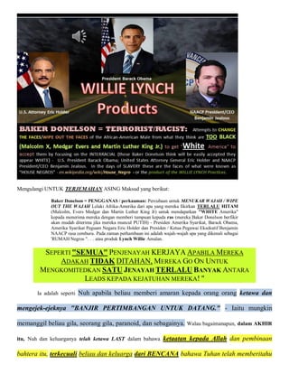 Mengulangi UNTUK TERJEMAHAN ASING Maksud yang berikut:

             Baker Donelson = PENGGANAS / perkauman: Percubaan untuk MENUKAR WAJAH / WIPE
             OUT THE WAJAH Lelaki Afrika-Amerika dari apa yang mereka fikirkan TERLALU HITAM
             (Malcolm, Evers Medgar dan Martin Luther King Jr) untuk mendapatkan "WHITE Amerika"
             kepada menerima mereka dengan memberi tumpuan kepada ras (mereka Baker Donelson berfikir
             akan mudah diterima jika mereka muncul PUTIH) - Presiden Amerika Syarikat, Barack Obama,
             Amerika Syarikat Peguam Negara Eric Holder dan Presiden / Ketua Pegawai Eksekutif Benjamin
             NAACP rasa cemburu. Pada zaman perhambaan ini adalah wajah-wajah apa yang dikenali sebagai
             'RUMAH Negros ". . . atau produk Lynch Willie Amalan.

         SEPERTI "SEMUA" PENJENAYAH KERJAYA APABILA MEREKA
             ADAKAH TIDAK DITAHAN, MEREKA GO ON UNTUK
        MENGKOMITEDKAN SATU JENAYAH TERLALU BANYAK ANTARA
                    LEADS KEPADA KEJATUHAN MEREKA! "
       Ia adalah seperti   Nuh apabila beliau memberi amaran kepada orang orang ketawa dan

mengejek-ejeknya "BANJIR PERTIMBANGAN UNTUK DATANG." - Iaitu mungkin

memanggil beliau gila, seorang gila, paranoid, dan sebagainya. Walau bagaimanapun, dalam AKHIR

itu, Nuh dan keluarganya telah ketawa LAST dalam bahawa           ketaatan kepada Allah dan pembinaan

bahtera itu, terkecuali beliau dan keluarga dari BENCANA bahawa Tuhan telah memberitahu
 