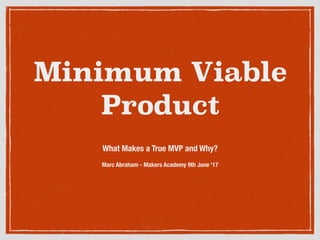 Minimum Viable
Product
What Makes a True MVP and Why?
Marc Abraham - Makers Academy 9th June ‘17
 