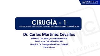 Dr. Carlos Martínez Cevallos
MÉDICO CIRUJANO/LAPAROSCOPISTA
Servicio de CIRUGÍA GENERAL
Hospital De Emergencias Grau - EsSalud
Lima – Perú
CIRUGÍA - 1
RESOLUCIÓN DE PREGUNTAS DE EXÁMENES RESIDENTADO MÉDICO
 