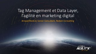 Tag Management et Data Layer,
l’agilité en marketing digital
Arnaud Mancel, Senior Consultant, Redsen Consulting
 
