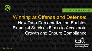 TDWI EXPERT PANEL
Winning at Offense and Defense:
How Data Democratization Enables
Financial Services Firms to Accelerate
Growth and Ensure Compliance
 