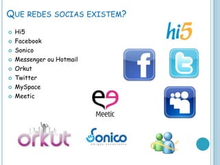 Que redes socias existem?Hi5FacebookSonicoMessenger ou HotmailOrkutTwitterMySpaceMeetic