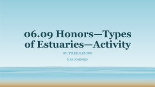 06.09 Honors—Types
of Estuaries—Activity
BY: TYLER FLEMING
MRS.JOHNSON
 