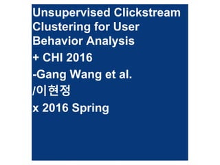 Unsupervised Clickstream
Clustering for User
Behavior Analysis
+ CHI 2016
-Gang Wang et al.
/이현정
x 2016 Spring
 