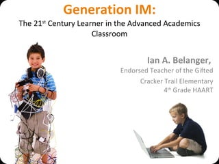 Generation IM: The 21 st  Century Learner in the Advanced Academics Classroom Ian A. Belanger,  Endorsed Teacher of the Gifted Cracker Trail Elementary 4 th  Grade HAART 
