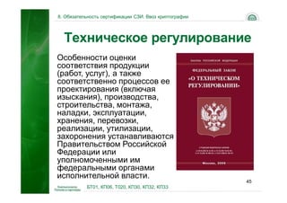 8. Обязательность сертификации СЗИ. Ввоз криптографии




  Техническое регулирование
Особенности оценки
соответствия продукции
(работ, услуг), а также
соответственно процессов ее
проектирования (включая
изыскания), производства,
строительства, монтажа,
наладки, эксплуатации,
хранения, перевозки,
реализации, утилизации,
захоронения устанавливаются
Правительством Российской
Федерации или
уполномоченными им
федеральными органами
исполнительной власти.
                                                        45
           БТ01, КП06, Т020, КП30, КП32, КП33
 