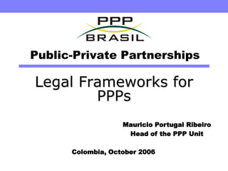Public-Private Partnerships

Legal Frameworks for
        PPPs
                   Mauricio Portugal Ribeiro
                    Head of the PPP Unit

      Colombia, October 2006
 