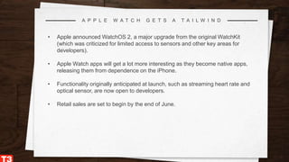 7
A P P L E W A T C H G E T S A T A I L W I N D
• Apple announced WatchOS 2, a major upgrade from the original WatchKit
(w...