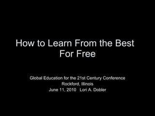 How to Learn From the Best  For Free Global Education for the 21st Century Conference Rockford, Illinois June 11, 2010  Lori A. Dobler 