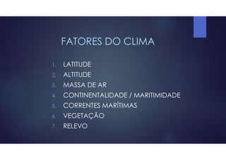 FATORES DO CLIMA
1. LATITUDE
2. ALTITUDE
3. MASSA DE AR
4. CONTINENTALIDADE / MARITIMIDADE
5. CORRENTES MARÍTIMAS
6. VEGETAÇÃO
7. RELEVO
 