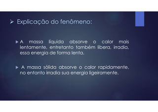  Explicação do fenômeno:
 A massa líquida absorve o calor mais
lentamente, entretanto também libera, irradia,
essa energia de forma lenta.
 A massa sólida absorve o calor rapidamente,
no entanto irradia sua energia ligeiramente.
 