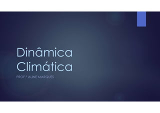Dinâmica
Climática
PROF.ª ALINE MARQUES
 