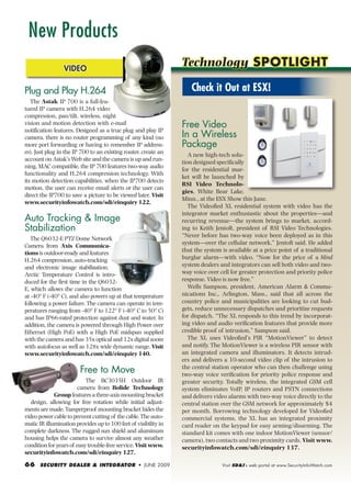 New Products
                 Video
                                                                 Technology Spotlight

Plug and Play H.264                                                 Check it Out at ESX!
   The Astak IP 700 is a full-fea-
tured IP camera with H.264 video
compression, pan/tilt, wireless, night
vision and motion detection with e-mail
notification features. Designed as a true plug and play IP
                                                                 Free Video
camera, there is no router programming of any kind (no           In a Wireless
more port forwarding or having to remember IP address-           Package
es). Just plug in the IP 700 to an existing router, create an       A new high-tech solu-
account on Astak’s Web site and the camera is up and run-
                                                                 tion designed specifically
ning. MAC compatible, the IP 700 features two-way audio
                                                                 for the residential mar-
functionality and H.264 compression technology. With
                                                                 ket will be launched by
its motion detection capabilities, when the IP700 detects
                                                                 RSI Video Technolo-
motion, the user can receive email alerts or the user can
                                                                 gies, White Bear Lake,
direct the IP700 to save a picture to be viewed later. Visit
                                                                 Minn., at the ESX Show this June.
www.securityinfowatch.com/sdi/einquiry 122.
                                                                    The Videofied XL residential system with video has the
                                                                 integrator market enthusiastic about the properties—and
Auto Tracking & Image                                            recurring revenue—the system brings to market, accord-
Stabilization                                                    ing to Keith Jentoft, president of RSI Video Technologies.
                                                                 “Never before has two-way voice been deployed as in this
   The Q6032-E PTZ Dome Network
                                                                 system—over the cellular network,” Jentoft said. He added
Camera from Axis Communica-
tions is outdoor-ready and features                              that the system is available at a price point of a traditional
H.264 compression, auto-tracking                                 burglar alarm—with video. “Now for the price of a blind
and electronic image stabilization.                              system dealers and integrators can sell both video and two-
Arctic Temperature Control is intro-                             way voice over cell for greater protection and priority police
duced for the first time in the Q6032-                           response. Video is now free.”
E, which allows the camera to function                              Wells Sampson, president, American Alarm & Commu-
at -40° F (-40° C), and also powers up at that temperature       nications Inc., Arlington, Mass., said that all across the
following a power failure. The camera can operate in tem-        country police and municipalities are looking to cut bud-
peratures ranging from -40° F to 122° F (-40° C to 50° C)        gets, reduce unnecessary dispatches and prioritize requests
and has IP66-rated protection against dust and water. In         for dispatch. “The XL responds to this trend by incorporat-
addition, the camera is powered through High Power over          ing video and audio verification features that provide more
Ethernet (High PoE) with a High PoE midspan supplied             credible proof of intrusion,” Sampson said.
with the camera and has 35x optical and 12x digital zoom            The XL uses Videofied’s PIR “MotionViewer” to detect
with autofocus as well as 128x wide dynamic range. Visit         and notify. The MotionViewer is a wireless PIR sensor with
www.securityinfowatch.com/sdi/einquiry 140.                      an integrated camera and illuminators. It detects intrud-
                                                                 ers and delivers a 10-second video clip of the intrusion to
                        Free to Move                             the central station operator who can then challenge using
                                                                 two-way voice verification for priority police response and
                           The BC3035H Outdoor IR                greater security. Totally wireless, the integrated GSM cell
                        camera from Bolide Technology            system eliminates VoIP, IP routers and PSTN connections
             Group features a three-axis mounting bracket        and delivers video alarms with two-way voice directly to the
   design, allowing for free rotation while initial adjust-      central station over the GSM network for approximately $4
ments are made. Tamperproof mounting bracket hides the           per month. Borrowing technology developed for Videofied
video power cable to prevent cutting of the cable. The auto-     commercial systems, the XL has an integrated proximity
matic IR illumination provides up to 100 feet of visibility in   card reader on the keypad for easy arming/disarming. The
complete darkness. The rugged sun shield and aluminum            standard kit comes with one indoor MotionViewer (sensor/
housing helps the camera to survive almost any weather           camera), two contacts and two proximity cards. Visit www.
condition for years of easy trouble-free service. Visit www.     securityinfowatch.com/sdi/einquiry 137.
securityinfowatch.com/sdi/einquiry 127.

66 Security Dealer & integrator • june 2009                                      Visit SD&I’s web portal at www.SecurityInfoWatch.com
 