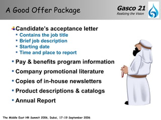 Candidate’s acceptance letter Contains the job title Brief job description Starting date Time and place to report Pay & benefits program information Company promotional literature Copies of in-house newsletters Product descriptions & catalogs Annual Report A Good Offer Package  