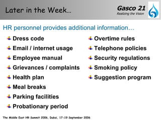 Dress code Email / internet usage Employee manual Grievances / complaints Health plan Meal breaks Parking facilities Probationary period Later in the Week… HR personnel provides additional information… Overtime rules Telephone policies Security regulations Smoking policy Suggestion program 