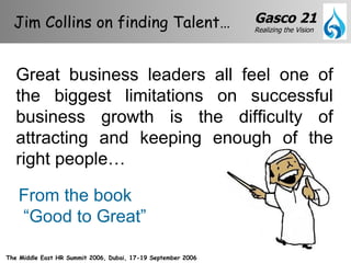From the book  “Good to Great”  Jim Collins on finding Talent… Great business leaders all feel one of the biggest limitations on successful business growth is the difficulty of attracting and keeping enough of the right people… 