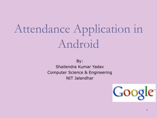 1
Attendance Application in
Android
By:
Shailendra Kumar Yadav
Computer Science & Engineering
NIT Jalandhar
 