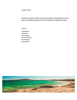 August 25, 2016
MARINE CONSERVATION AND MANAGEMENT ASSESSMENT OF THE
BAJA CALIFORNIA REGION IN THE CALIFORNIA CURRENT SYSTEM
Authors:
Chirag Barai
Allison Lee
Lynn Massey
Prestyn McCord
Ben Meissner
Laura Walsh
 