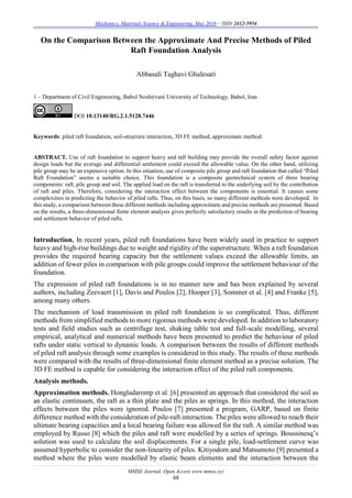 Mechanics, Materials Science & Engineering, May 2016 – ISSN 2412-5954
MMSE Journal. Open Access www.mmse.xyz
88
On the Comparison Between the Approximate And Precise Methods of Piled
Raft Foundation Analysis
Abbasali Taghavi Ghalesari
1 – Department of Civil Engineering, Babol Noshirvani University of Technology, Babol, Iran
DOI 10.13140/RG.2.1.5128.7446
Keywords: piled raft foundation, soil-structure interaction, 3D FE method, approximate method.
ABSTRACT. Use of raft foundation to support heavy and tall building may provide the overall safety factor against
design loads but the average and differential settlement could exceed the allowable value. On the other hand, utilizing
pile group may be an expensive option. In this situation, use of composite pile group and raft foundation that called “Piled
Raft Foundation” seems a suitable choice. This foundation is a composite geotechnical system of three bearing
components: raft, pile group and soil. The applied load on the raft is transferred to the underlying soil by the contribution
of raft and piles. Therefore, considering the interaction effect between the components is essential. It causes some
complexities in predicting the behavior of piled rafts. Thus, on this basis, so many different methods were developed. In
this study, a comparison between these different methods including approximate and precise methods are presented. Based
on the results, a three-dimensional finite element analysis gives perfectly satisfactory results in the prediction of bearing
and settlement behavior of piled rafts.
Introduction. In recent years, piled raft foundations have been widely used in practice to support
heavy and high-rise buildings due to weight and rigidity of the superstructure. When a raft foundation
provides the required bearing capacity but the settlement values exceed the allowable limits, an
addition of fewer piles in comparison with pile groups could improve the settlement behaviour of the
foundation.
The expression of piled raft foundations is in no manner new and has been explained by several
authors, including Zeevaert [1], Davis and Poulos [2], Hooper [3], Sommer et al. [4] and Franke [5],
among many others.
The mechanism of load transmission in piled raft foundation is so complicated. Thus, different
methods from simplified methods to more rigorous methods were developed. In addition to laboratory
tests and field studies such as centrifuge test, shaking table test and full-scale modelling, several
empirical, analytical and numerical methods have been presented to predict the behaviour of piled
rafts under static vertical to dynamic loads. A comparison between the results of different methods
of piled raft analysis through some examples is considered in this study. The results of these methods
were compared with the results of three-dimensional finite element method as a precise solution. The
3D FE method is capable for considering the interaction effect of the piled raft components.
Analysis methods.
Approximation methods. Hongladaromp et al. [6] presented an approach that considered the soil as
an elastic continuum, the raft as a thin plate and the piles as springs. In this method, the interaction
effects between the piles were ignored. Poulos [7] presented a program, GARP, based on finite
difference method with the consideration of pile-raft interaction. The piles were allowed to reach their
ultimate bearing capacities and a local bearing failure was allowed for the raft. A similar method was
employed by Russo [8] which the piles and raft were modelled by a series of springs. Boussinesq’s
solution was used to calculate the soil displacements. For a single pile, load-settlement curve was
assumed hyperbolic to consider the non-linearity of piles. Kitiyodom and Matsumoto [9] presented a
method where the piles were modelled by elastic beam elements and the interaction between the
 