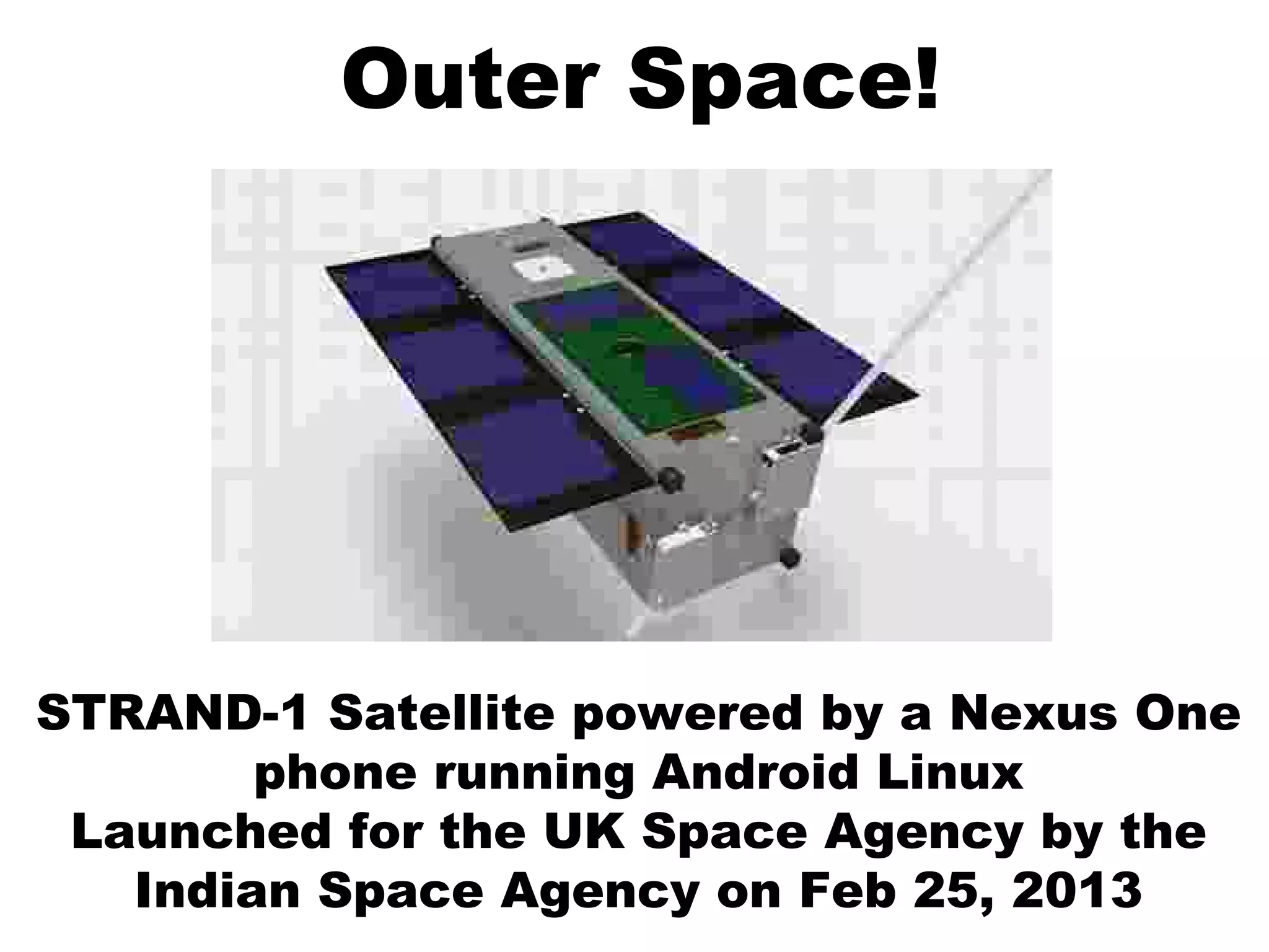 Outer Space!
STRAND-1 Satellite powered by a Nexus One
phone running Android Linux
Launched for the UK Space Agency by the
Indian Space Agency on Feb 25, 2013
 