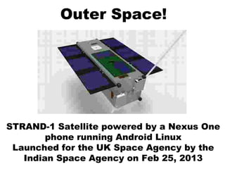 Outer Space!
STRAND-1 Satellite powered by a Nexus One
phone running Android Linux
Launched for the UK Space Agency by the
Indian Space Agency on Feb 25, 2013
 