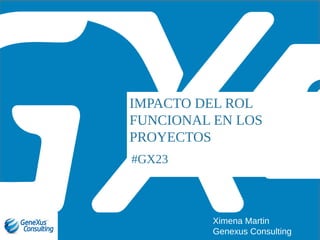 #GX23
IMPACTO DEL ROL
FUNCIONAL EN LOS
PROYECTOS
Ximena Martin
Genexus Consulting
 