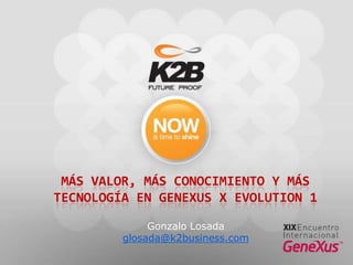 Más valor, más conocimiento y más tecnología en GeneXus X Evolution 1 Gonzalo Losada glosada@k2business.com 