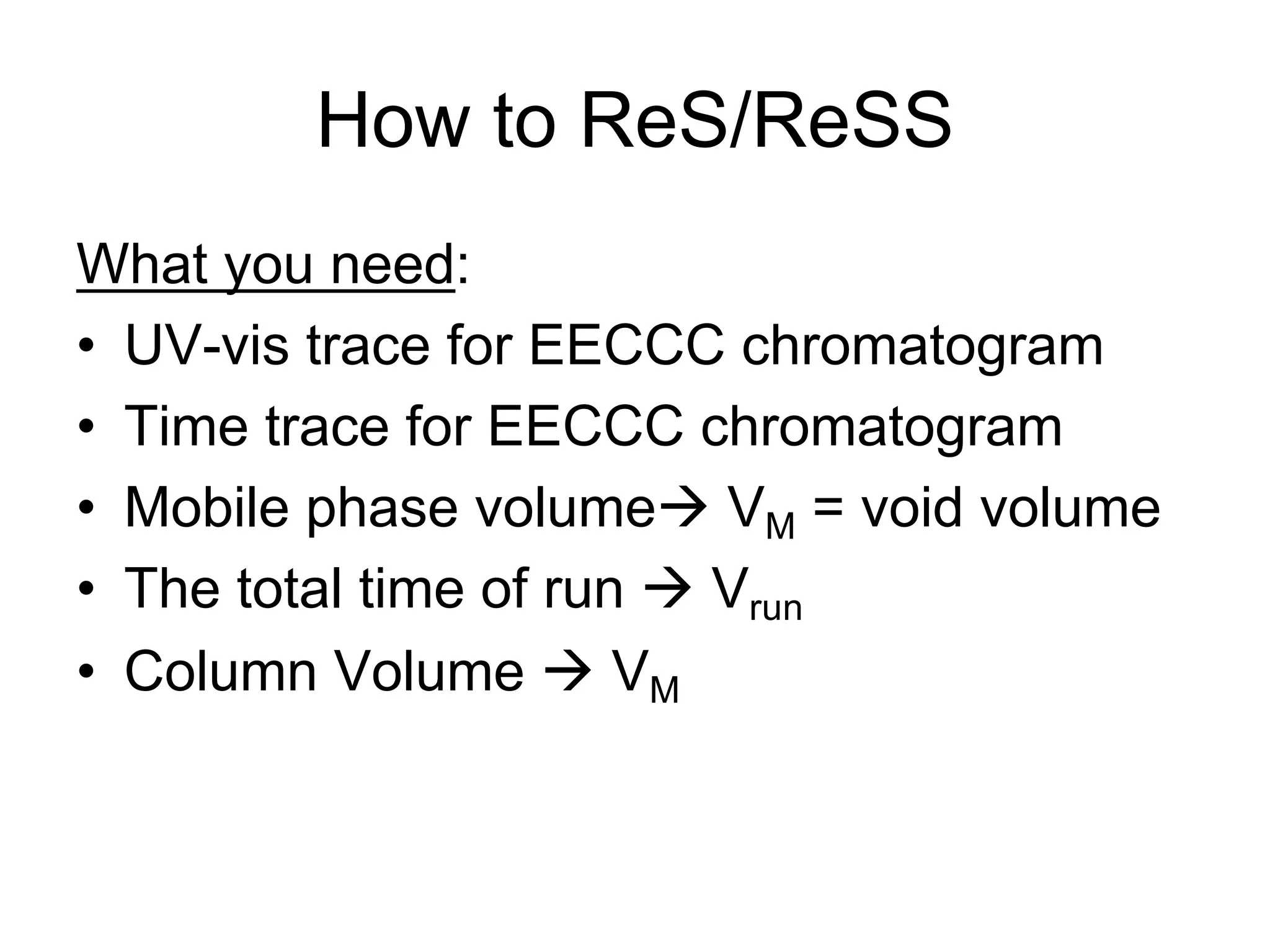 How to ReS/ReSS
What you need:
• UV-vis trace for EECCC chromatogram
• Time trace for EECCC chromatogram
• Mobile phase volumeà VM = void volume
• The total time of run à Vrun
• Column Volume à VM
 