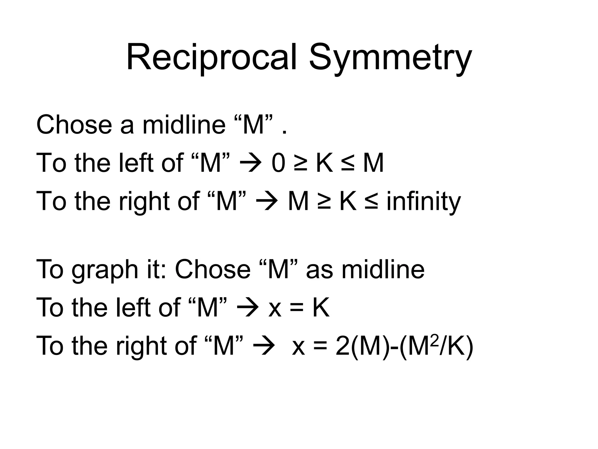 Reciprocal Symmetry
Chose a midline “M” .
To the left of “M” à 0 ≥ K ≤ M
To the right of “M” à M ≥ K ≤ infinity
To graph it: Chose “M” as midline
To the left of “M” à x = K
To the right of “M” à x = 2(M)-(M2/K)
 