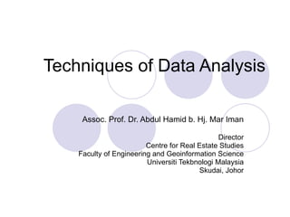 Techniques of Data Analysis Assoc. Prof. Dr. Abdul Hamid b. Hj. Mar Iman Director Centre for Real Estate Studies Faculty of Engineering and Geoinformation Science Universiti Tekbnologi Malaysia Skudai, Johor 