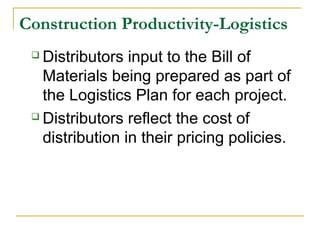 Construction Productivity-Logistics
 Distributors input to the Bill of
Materials being prepared as part of
the Logistics Plan for each project.
 Distributors reflect the cost of
distribution in their pricing policies.
 