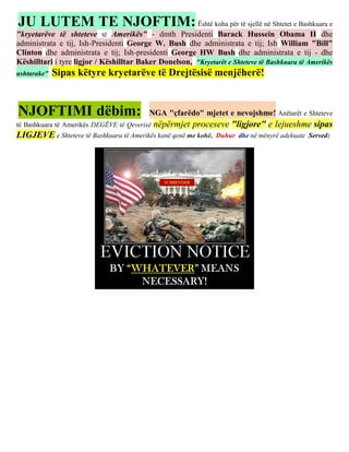 JU LUTEM TE NJOFTIM: Është koha për të sjellë në Shtetet e Bashkuara e
"kryetarëve të shteteve të Amerikës" - dmth Presidenti Barack Hussein Obama II dhe
administrata e tij, Ish-Presidenti George W. Bush dhe administrata e tij; Ish William "Bill"
Clinton dhe administrata e tij; Ish-presidenti George HW Bush dhe administrata e tij - dhe
Këshilltari i tyre ligjor / Këshilltar Baker Donelson, "Kryetarët e Shteteve të Bashkuara të Amerikës
ushtarake"   Sipas këtyre kryetarëve të Drejtësisë menjëherë!


NJOFTIMI dëbim:                           NGA "çfarëdo" mjetet e nevojshme! Anëtarët e Shteteve
të Bashkuara të Amerikës DEGËVE të Qeverisë   nëpërmjet proceseve "ligjore" e lejueshme sipas
LIGJEVE e Shteteve të Bashkuara të Amerikës kanë qenë me kohë,   Duhur dhe në mënyrë adekuate Served:
 