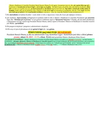 Shtetet e Bashkuara të Amerikës Presidenti Barak Hussein Obama II u bë agjent i konspirator tjera (s), dhe çdo veprim bëhet nga një e
       kombinimit të konsiderohet në bazë të ligjit si akt të dyja ose të gjitha. Me fjalë të tjera, atë që bën, nëse nuk është ky kombinim, bëhet
       akti i të dyja ose të gjitha prej tyre, pa marrë parasysh se cili individ mund të ketë bërë atë. Kjo është e vërtetë për secilin anëtar të
       komplot, madje edhe ata që përfshirja ishte i kufizuar në një rol të vogël në transaksion të paligjshme, dhe kjo e bën asnjë ndryshim
       nëse është apo jo individ të tillë të përbashkët në fitimet e veprimeve. (Am. Jur. Lutej dhe Praktika Format, konspiracion § 9)
7) Për ekstradimin në Jashtme Kombet / vende (dmth. të tilla si Afganistani, Iraku dhe Irani) për ndjekjen e krimeve.
8) për mashtrim, impersonating perfaqësuesit të pushtetit dmth të tilla si Shtetet e Bashkuara të Amerikës Presidentit) pa autorizim
   ligjor dhe "Dështimi për të provuar" në një gjykatë të dëshmisë ligjin e "Qytetarisë Natyrore." Prandaj, çdo akt dmth nënshkrimin
   e dokumenteve në ligj ) merret nga Presidenti Barack Obama, ndërsa vepron si President i Shteteve të Bashkuara të Amerikës mund të
   jetë NULL / pavlefshëm!
9) Për pengim të drejtësisë / pengimin e administrimin e drejtësisë.
10) Për arsye të tjera të përcaktuara në një gjykatë të ligjit dhe / ose gjykata.

                                       PËRFUNDIMI juaj është FUQI MENJËHERË!
  Presidenti Barack Obama, ju dhe me administratën Tuaj, Këshilltari Ligjor / Këshilltarët janë duke u dhënë përmes
           premte, shkurt 10, 2012 - 23:59, e liron Zyrat dmth që përfshin Shtetet e Bashkuara White House)
Ju lutemi të këshilluar: Shtetet e Bashkuara të Amerikës Presidenti Barak Obama se në qoftë se ju nuk janë në përputhje me këtë Njoftim
ZGJIDHJES / shkrepjes, Qytetarët e Shteteve të Bashkuara të Amerikës mund të ketë të drejtë bashkohen dhe do të kryejë arrestimin e një të qytetarëve
dhe / ose të kërkojë përdorimin e forcës ushtarake të keni hequr në se ushtria e tij / Ushtarët mori një H tërshërë për të: "mbështesë dhe mbrojë
KUSHTETUTËN e Shteteve të Bashkuara kundër të gjithë armiqve, të huaj dhe vendas .. . "- 5 Shtetet e Bashkuara Code § 3331.
 