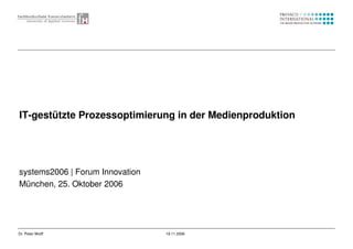 1Dr. Peter Wolff 19.11.2006
systems2006 | Forum Innovation
München, 25. Oktober 2006
IT-gestützte Prozessoptimierung in der Medienproduktion
 