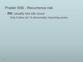 Prader Willi - Recurrence risk 
• RR: usually low (de novo) 
• Only if other chr 15 abnormality, imprinting centre 
 