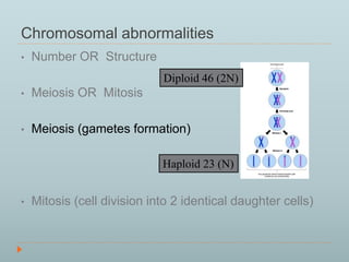 Chromosomal abnormalities 
• Number OR Structure 
• Meiosis OR Mitosis 
Diploid 46 (2N) 
• Meiosis (gametes formation) 
Haploid 23 (N) 
• Mitosis (cell division into 2 identical daughter cells) 
 
