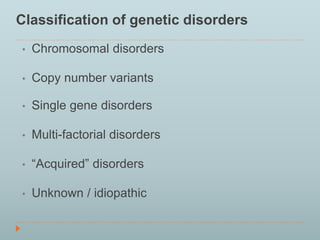 Classification of genetic disorders 
• Chromosomal disorders 
• Copy number variants 
• Single gene disorders 
• Multi-factorial disorders 
• “Acquired” disorders 
• Unknown / idiopathic 
 