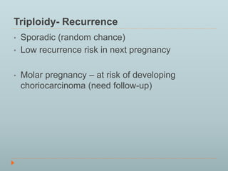 Triploidy- Recurrence 
• Sporadic (random chance) 
• Low recurrence risk in next pregnancy 
• Molar pregnancy – at risk of developing 
choriocarcinoma (need follow-up) 
 