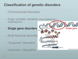 Classification of genetic disorders 
• Chromosomal disorders 
• Copy number variants (microdeletions / 
duplications) 
• Single gene disorders 
• Multi-factorial disorders 
• “Acquired” disorders 
• Unknown / idiopathic 
Single gene 
 
