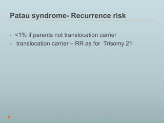 Patau syndrome- Recurrence risk 
• <1% if parents not translocation carrier 
• translocation carrier – RR as for Trisomy 21 
 