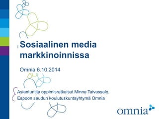 Sosiaalinen media 
markkinoinnissa 
Omnia 6.10.2014 
Asiantuntija oppimisratkaisut Minna Taivassalo, 
Espoon seudun koulutuskuntayhtymä Omnia 
 