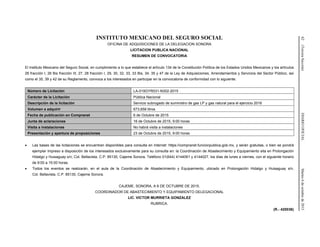 62(TerceraSección)DIARIOOFICIALMartes6deoctubrede2015
INSTITUTO MEXICANO DEL SEGURO SOCIAL
OFICINA DE ADQUISICIONES DE LA DELEGACION SONORA
LICITACION PUBLICA NACIONAL
RESUMEN DE CONVOCATORIA
El Instituto Mexicano del Seguro Social, en cumplimiento a lo que establece el artículo 134 de la Constitución Política de los Estados Unidos Mexicanos y los artículos
26 fracción I, 26 Bis fracción III, 27, 28 fracción I, 29, 30, 32, 33, 33 Bis, 34, 35 y 47 de la Ley de Adquisiciones, Arrendamientos y Servicios del Sector Público, así
como el 35, 39 y 42 de su Reglamento, convoca a los interesados en participar en la convocatoria de conformidad con lo siguiente:
Número de Licitación LA-019GYR031-N302-2015
Carácter de la Licitación Pública Nacional
Descripción de la licitación Servicio subrogado de suministro de gas LP y gas natural para el ejercicio 2016
Volumen a adquirir 673,658 litros
Fecha de publicación en Compranet 6 de Octubre de 2015
Junta de aclaraciones 16 de Octubre de 2015, 9:00 horas
Visita a instalaciones No habrá visita a instalaciones
Presentación y apertura de proposiciones 23 de Octubre de 2015, 9:00 horas
• Las bases de las licitaciones se encuentran disponibles para consulta en Internet: https://compranet.funcionpublica.gob.mx, y serán gratuitas, o bien se pondrá
ejemplar impreso a disposición de los interesados exclusivamente para su consulta en: la Coordinación de Abastecimiento y Equipamiento sita en Prolongación
Hidalgo y Huisaguay s/n, Col. Bellavista, C.P. 85130, Cajeme Sonora, Teléfono 01(644) 4144061 y 4144027, los días de lunes a viernes, con el siguiente horario
de 9:00 a 15:00 horas.
• Todos los eventos se realizarán, en el aula de la Coordinación de Abastecimiento y Equipamiento, ubicado en Prolongación Hidalgo y Huisaguay s/n,
Col. Bellavista, C.P. 85130, Cajeme Sonora.
CAJEME, SONORA, A 6 DE OCTUBRE DE 2015.
COORDINADOR DE ABASTECIMIENTO Y EQUIPAMIENTO DELEGACIONAL
LIC. VICTOR MURRIETA GONZALEZ
RUBRICA.
(R.- 420036)
 