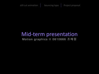 Mid-term presentation
Motion gr aphic s II 0 6 1 0 6 6 6 조혜원
still cut animation bouncing typo Project proposal
 