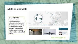 Method and data
/30
13
Case  DORA
exploits mobility
information to optimize
door-to-door travelling,
to connect different
actors of the mobility
business and provide
value for the networked
actors
https://dora-project.eu
 
