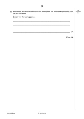 18

(e) The carbon dioxide concentration in the atmosphere has increased significantly over
the past 150 years.
Explain why this has happened.

[2]

[Total: 14]

© UCLES 2009

0610/31/M/J/09

For
Examiner's
Use

 