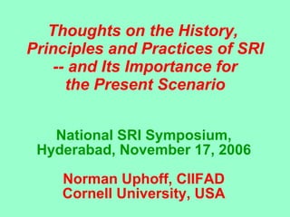 Thoughts on the History,  Principles and Practices of SRI -- and Its Importance for the Present Scenario   National SRI Symposium, Hyderabad, November 17, 2006 Norman Uphoff, CIIFAD Cornell University, USA 