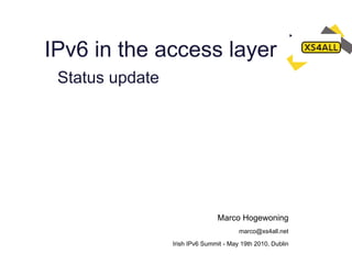 IPv6 in the access layer
 Status update




                                Marco Hogewoning
                                        marco@xs4all.net

                 Irish IPv6 Summit - May 19th 2010, Dublin
 