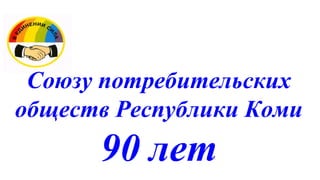 Союзу потребительских
обществ Республики Коми
      90 лет
 