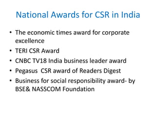 National Awards for CSR in India
• The economic times award for corporate
excellence
• TERI CSR Award
• CNBC TV18 India business leader award
• Pegasus CSR award of Readers Digest
• Business for social responsibility award- by
BSE& NASSCOM Foundation
 